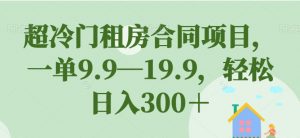 超冷门租房合同项目,一单9.9—19.9,轻松日入300+【揭秘】-赚钱驿站
