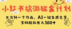 小红书旅游掘金计划,三分钟一个作品,AI一键生成文案,宝妈轻松日入300+【揭秘】-赚钱驿站