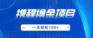 携程最新撸金项目,只需一部手机,单机日入100+【揭秘】-赚钱驿站