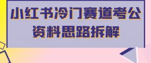小红书冷门赛道考公资料思路拆解,简单搬运无需操作,转化高涨粉快轻松月入过万-赚钱驿站