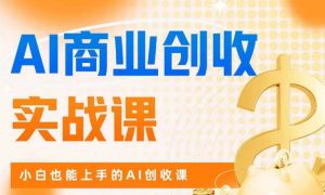 AI商业掘金实战课,小白也能上手的AI创收课-赚钱驿站