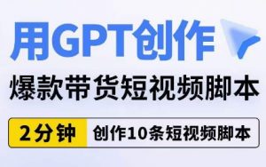 用GPT创作爆款带货短视频脚本,2分钟创作10条短视频脚本-赚钱驿站