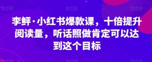 李鲆·小红书爆款课，十倍提升阅读量，听话照做肯定可以达到这个目标-赚钱驿站