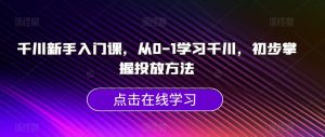 千川新手入门课,从0-1学习千川,初步掌握投放方法-赚钱驿站