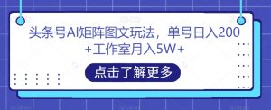 头条号AI矩阵图文玩法,单号日入200+工作室月入5W+【揭秘】-赚钱驿站