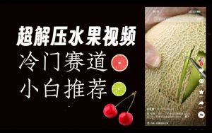 超冷门抖音赛道,水果解压视频0风险,非常容易爆火【揭秘】-赚钱驿站