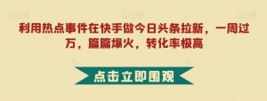 利用热点事件在快手做今日头条拉新,一周过万,篇篇爆火,转化率极高【揭秘】-赚钱驿站