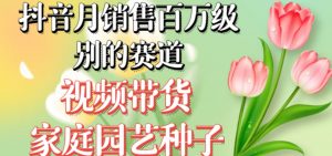 抖音月销售百万级别的赛道,视频带货家庭园艺种子,无需实拍小白可做-赚钱驿站