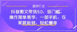 抖音图文带货9.0，低门槛，操作简单易学，一部手机，在家就能做，轻松爆单-赚钱驿站