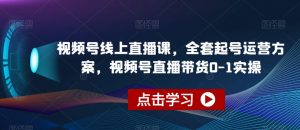 视频号线上直播课，全套起号运营方案，视频号直播带货0-1实操-赚钱驿站