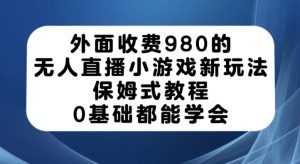 外面收费980的无人直播小游戏新玩法,保姆式教程,0基础都能学会【揭秘】-赚钱驿站