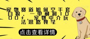 宠物赛道如何空手套白狼,一单利润1000+,宠物中介玩法思路教学【揭秘】-赚钱驿站