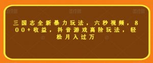 三国志全新暴力玩法,六秒视频,800+收益,抖音游戏高阶玩法,轻松月入过万【揭秘】-赚钱驿站