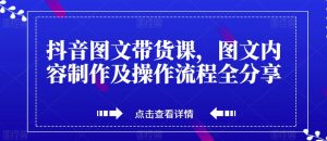 抖音图文带货课,图文内容制作及操作流程全分享-赚钱驿站