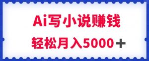 用Ai写原创小说赚钱，每天2-3小时，轻松月入5k＋【揭秘】-赚钱驿站