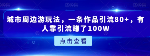 城市周边游玩法,一条作品引流80+,有人靠引流赚了100W【揭秘】-赚钱驿站