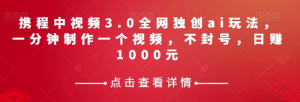携程中视频3.0全网独创ai玩法,一分钟制作一个视频,不封号,日赚1000元【揭秘】-赚钱驿站
