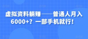 虚拟资料躺赚——普通人月入6000+?一部手机就行!-赚钱驿站