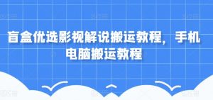 盲盒优选影视解说搬运教程,手机电脑搬运教程-赚钱驿站