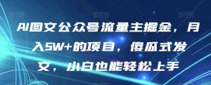 AI图文公众号流量主掘金,月入5W+的项目,傻瓜式发文,小白也能轻松上手【揭秘】-赚钱驿站