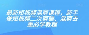 最新短视频混剪课程,新手做短视频二次剪辑、混剪去重必学教程-赚钱驿站