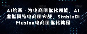 AI绘画·为电商图优化赋能,AI虚拟模特电商图实战,StableDiffusion电商图优化教程-赚钱驿站