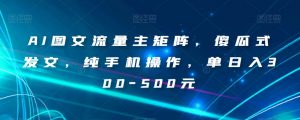 AI图文流量主矩阵,傻瓜式发文,纯手机操作,单日入300-500元【揭秘】-赚钱驿站
