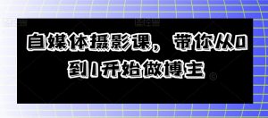 自媒体摄影课,带你从0到1开始做博主-赚钱驿站