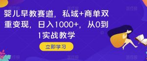 婴儿早教赛道,私域+商单双重变现,日入1000+,从0到1实战教学【揭秘】-赚钱驿站