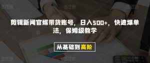 剪辑新闻官媒带货账号,日入500+,快速爆单法,保姆级教学【揭秘】-赚钱驿站