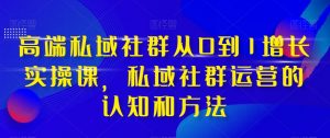 高端私域社群从0到1增长实操课,私域社群运营的认知和方法-赚钱驿站