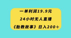 一单利润19.9，24小时无人直播胎教故事，每天轻松200+【揭秘】-赚钱驿站