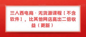 三人西电商·无货源课程【不含软件】,比其他网店高出二倍收益(更新)-赚钱驿站
