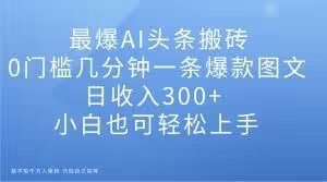 最爆AI头条搬砖，0门槛几分钟一条爆款图文，日收入300+，小白也可轻松上手【揭秘】-赚钱驿站