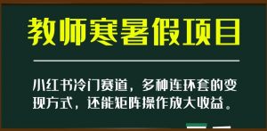 小红书冷门赛道,教师寒暑假项目,多种连环套的变现方式,还能矩阵操作放大收益【揭秘】-赚钱驿站