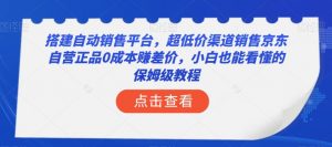 搭建自动销售平台,超低价渠道销售京东自营正品0成本赚差价,小白也能看懂的保姆级教程【揭秘】-赚钱驿站