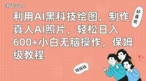 利用AI黑科技绘图，制作真人AI照片，轻松日入600+小白无脑操作，保姆级教程【揭秘】-赚钱驿站