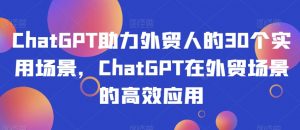 ChatGPT助力外贸人的30个实用场景,ChatGPT在外贸场景的高效应用-赚钱驿站