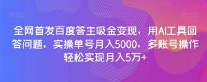全网首发百度答主吸金变现,用AI工具回答问题,实操单号月入5000,多账号操作轻松实现月入5万+【揭秘】-赚钱驿站