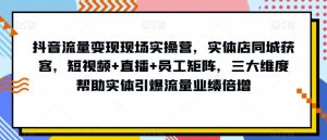 抖音流量变现现场实操营，实体店同城获客，短视频+直播+员工矩阵，三大维度帮助实体引爆流量业绩倍增-赚钱驿站