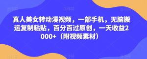 真人美女转动漫视频,一部手机,无脑搬运复制粘贴,百分百过原创,一天收益2000+(附视频素材)【揭秘】-赚钱驿站