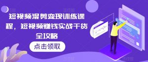 短视频混剪变现训练课程,短视频赚钱实战干货全攻略-赚钱驿站
