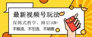 最新视频号玩法,不销售、不引流、不推广,躺着月入1W+,保姆式教学,小白轻松上手【揭秘】-赚钱驿站