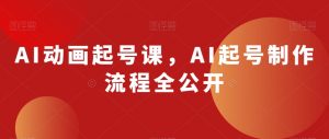 AI动画起号课,AI起号制作流程全公开-赚钱驿站