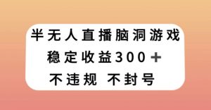 半无人直播脑洞小游戏，每天收入300+，保姆式教学小白轻松上手【揭秘】-赚钱驿站