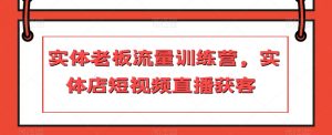 实体老板流量训练营,实体店短视频直播获客-赚钱驿站