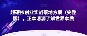 超硬核创业实战落地方案(完整版),正本清源了解世界本质-赚钱驿站