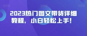 2023热门图文带货详细教程,小白轻松上手!-赚钱驿站
