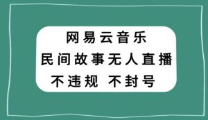 网易云民间故事无人直播,零投入低风险、人人可做【揭秘】-赚钱驿站
