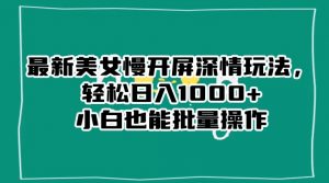 最新美女慢开屏深情玩法,轻松日入1000+小白也能批量操作-赚钱驿站